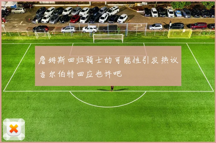 詹姆斯回归骑士的可能性引发热议吉尔伯特回应也许吧