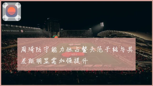 周琦防守能力独占鳌头范子铭与其差距明显需加强提升