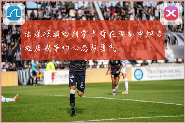 法媒报道哈利霍季奇在混乱中坦言经历战争的心态与勇气