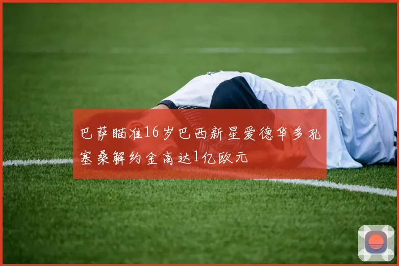 巴萨瞄准16岁巴西新星爱德华多孔塞桑解约金高达1亿欧元