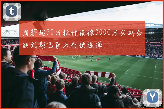 周薪超30万拉什福德3000万买断条款到期巴萨未行使选择
