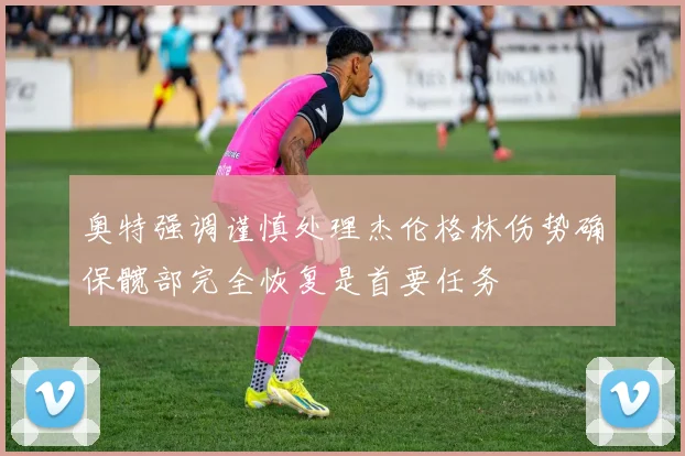 奥特强调谨慎处理杰伦格林伤势确保髋部完全恢复是首要任务