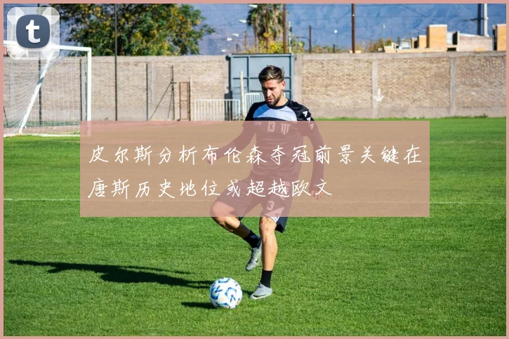 皮尔斯分析布伦森夺冠前景关键在唐斯历史地位或超越欧文