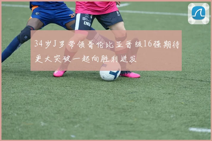 34岁J罗带领哥伦比亚晋级16强期待更大突破一起向胜利进发