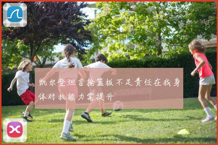 凯尔登坦言抢篮板不足责任在我身体对抗能力需提升