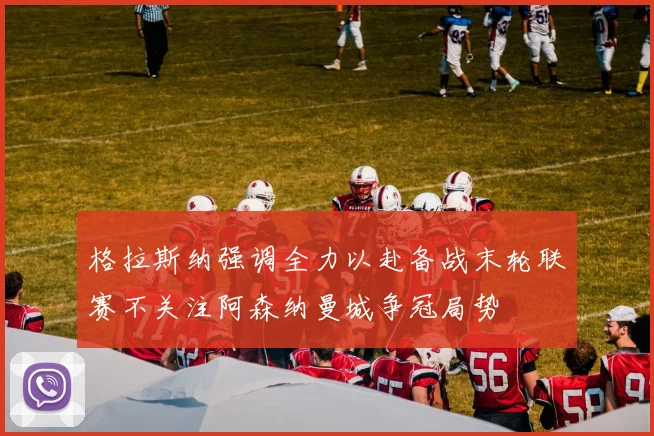 格拉斯纳强调全力以赴备战末轮联赛不关注阿森纳曼城争冠局势