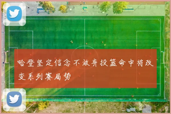 哈登坚定信念不放弃投篮命中将改变系列赛局势