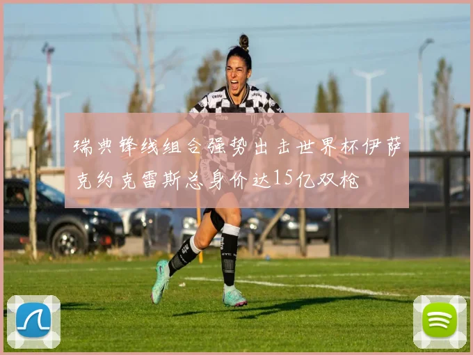 瑞典锋线组合强势出击世界杯伊萨克约克雷斯总身价达15亿双枪