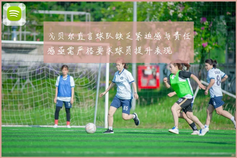 戈贝尔直言球队缺乏紧迫感与责任感亟需严格要求球员提升表现