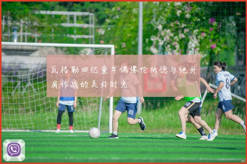 瓦格勒回忆童年偶像伦纳德与他并肩作战的美好时光