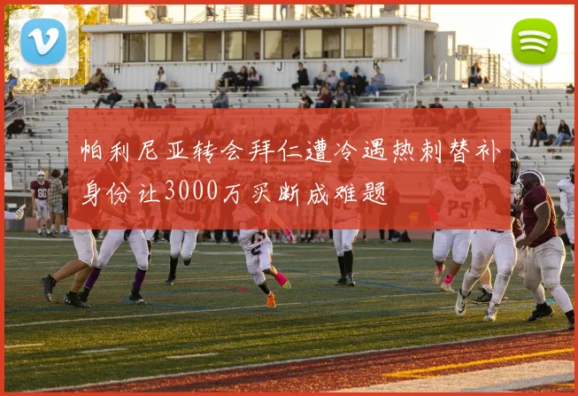 帕利尼亚转会拜仁遭冷遇热刺替补身份让3000万买断成难题