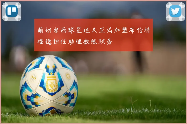 前切尔西球星达夫正式加盟布伦特福德担任助理教练职务