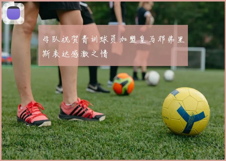 母队祝贺青训球员加盟皇马邓弗里斯表达感激之情