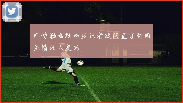 巴特勒幽默回应记者提问直言时间无情让人变老