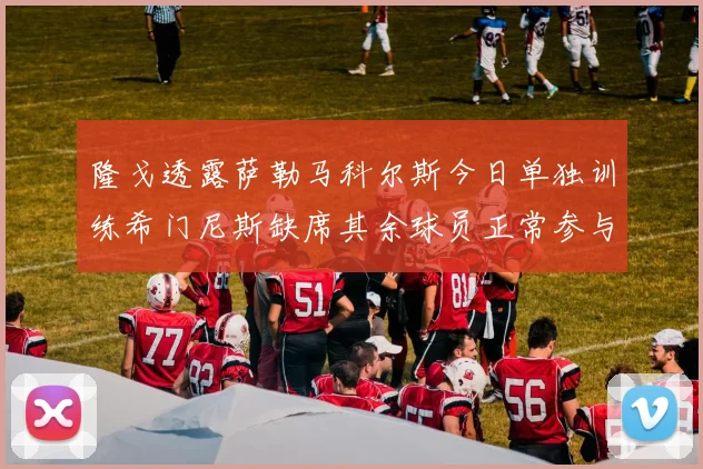 隆戈透露萨勒马科尔斯今日单独训练希门尼斯缺席其余球员正常参与训练