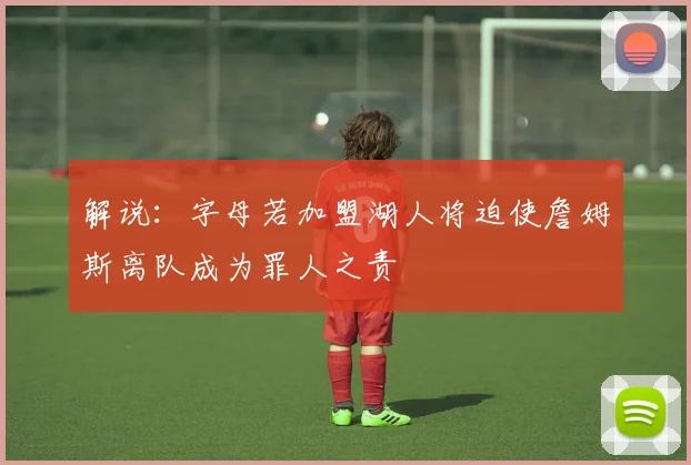 解说：字母若加盟湖人将迫使詹姆斯离队成为罪人之责