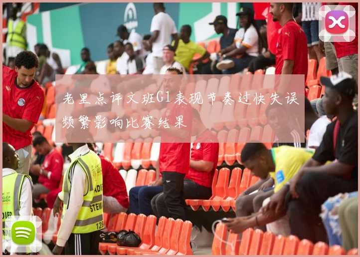 老里点评文班G1表现节奏过快失误频繁影响比赛结果