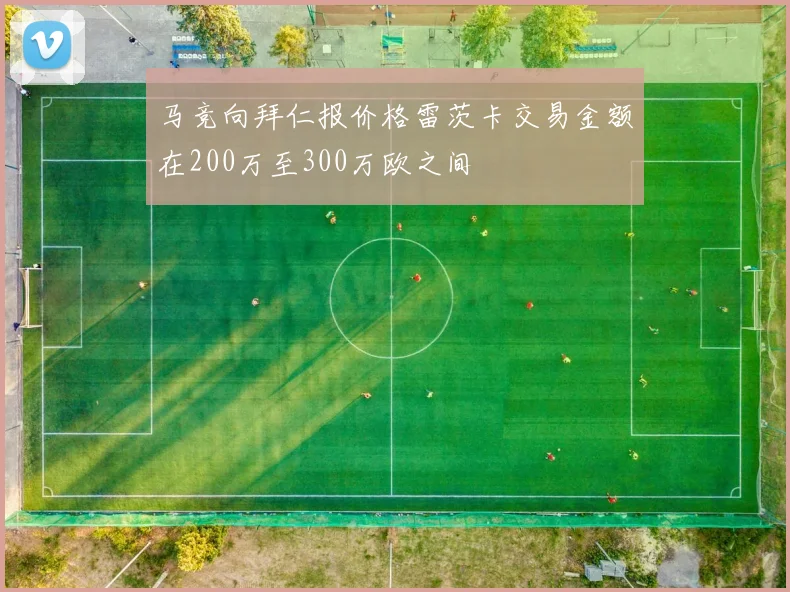 马竞向拜仁报价格雷茨卡交易金额在200万至300万欧之间