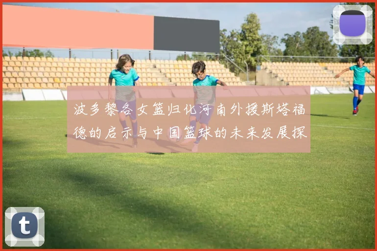 波多黎各女篮归化河南外援斯塔福德的启示与中国篮球的未来发展探讨