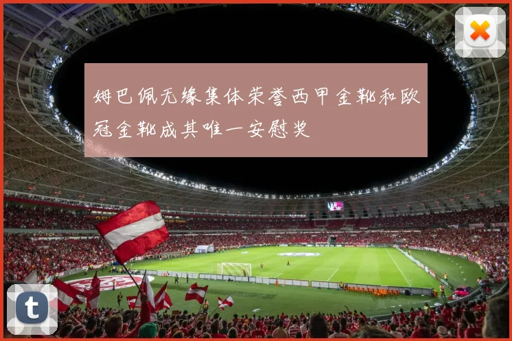 姆巴佩无缘集体荣誉西甲金靴和欧冠金靴成其唯一安慰奖